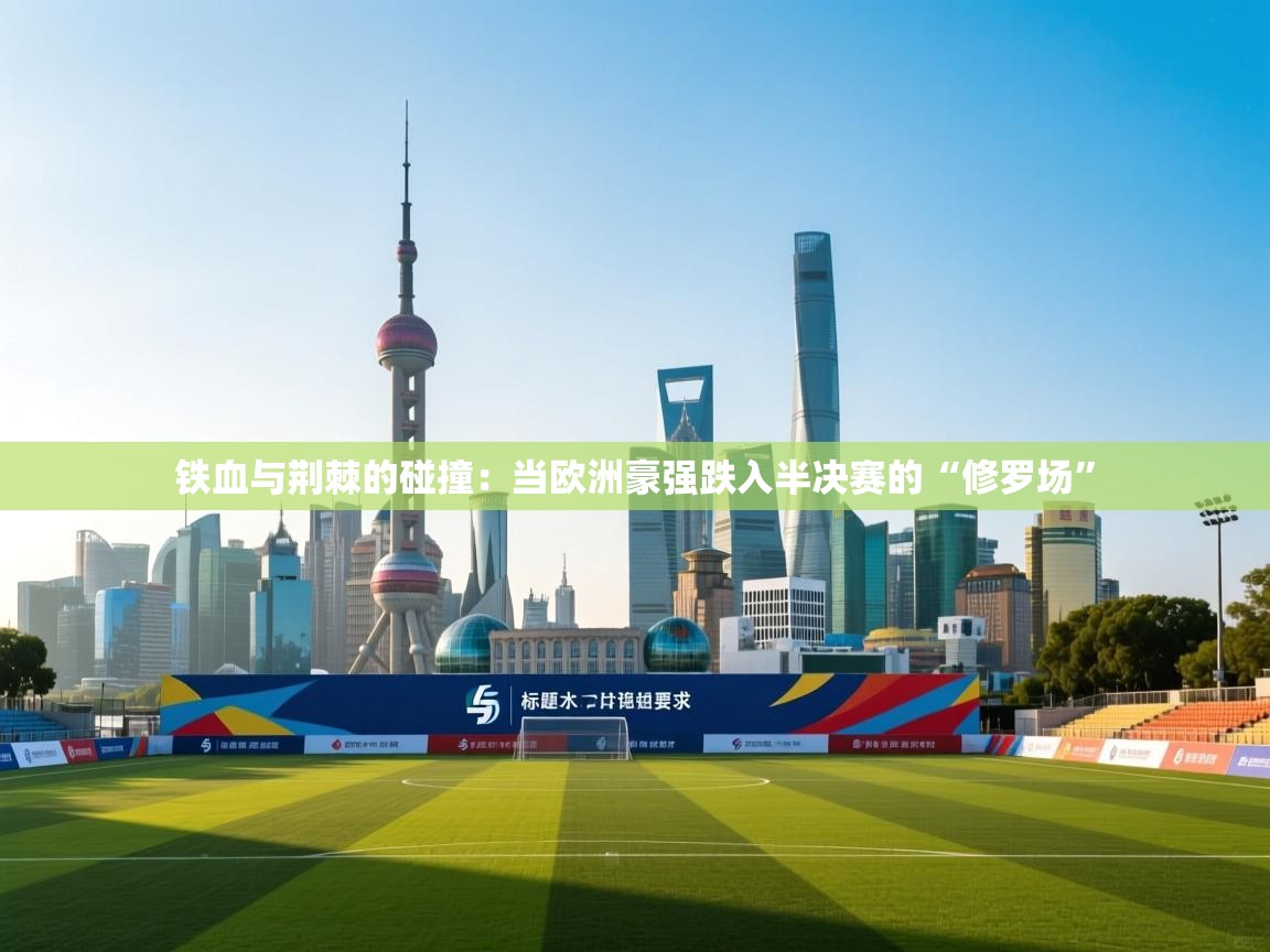 铁血与荆棘的碰撞：当欧洲豪强跌入半决赛的“修罗场”