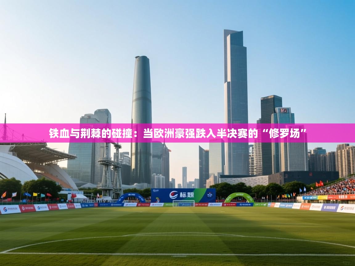 铁血与荆棘的碰撞:当欧洲豪强跌入半决赛的“修罗场” 第2张