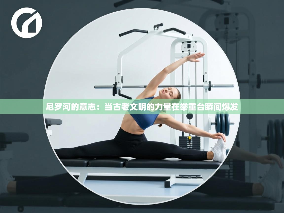 尼罗河的意志：当古老文明的力量在举重台瞬间爆发