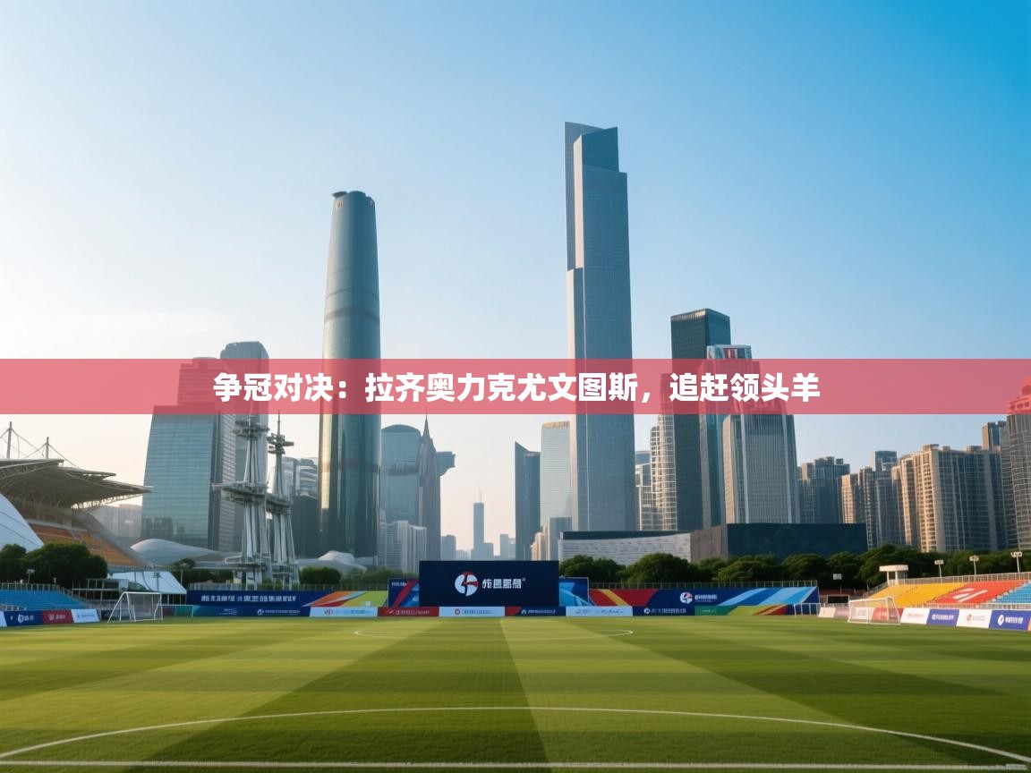 争冠对决:拉齐奥力克尤文图斯,追赶领头羊 第2张