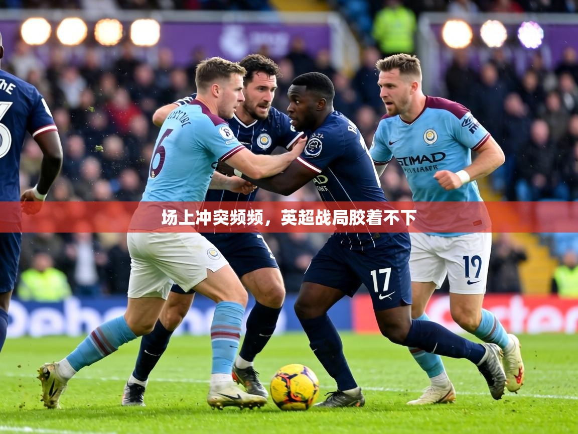 场上冲突频频,英超战局胶着不下 第1张